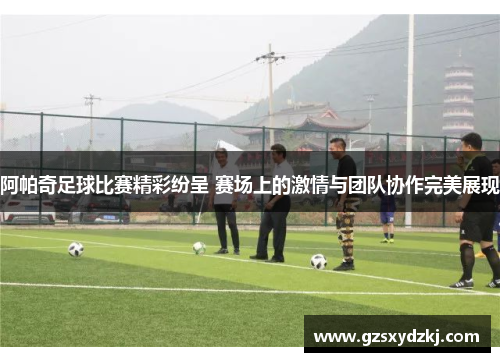 阿帕奇足球比赛精彩纷呈 赛场上的激情与团队协作完美展现